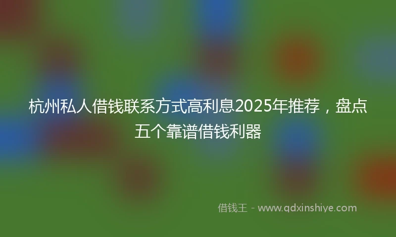 杭州私人借钱联系方式高利息2025年推荐，盘点五个靠谱借钱利器