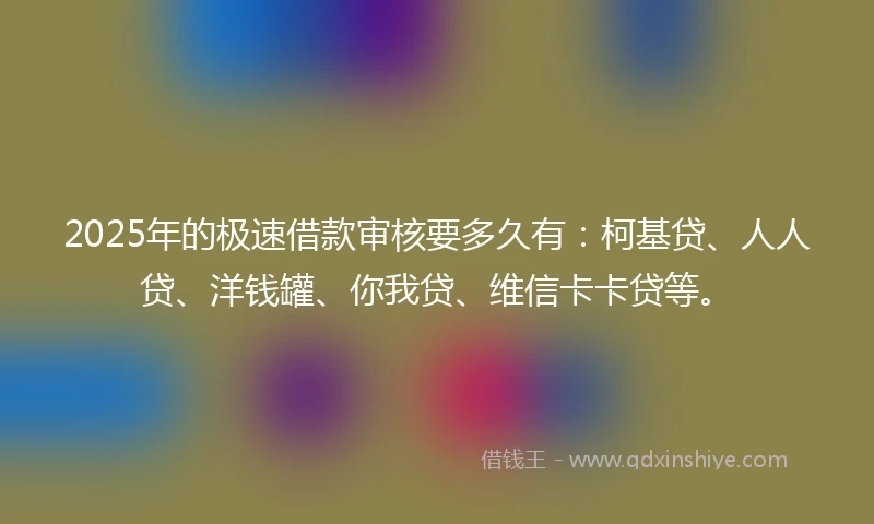 2025年的极速借款审核要多久有：柯基贷、人人贷、洋钱罐、你我贷、维信卡卡贷等。