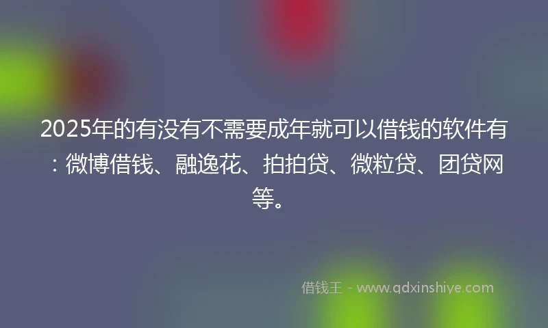 2025年的有没有不需要成年就可以借钱的软件有：微博借钱、融逸花、拍拍贷、微粒贷、团贷网等。