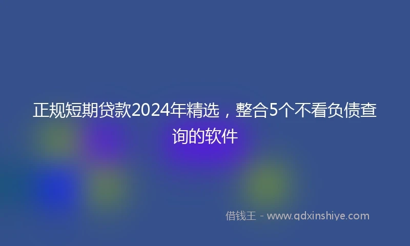正规短期贷款2024年精选，整合5个不看负债查询的软件