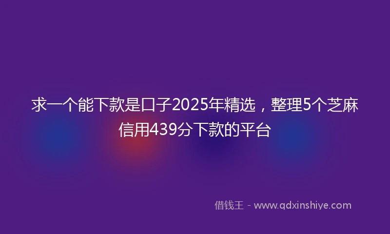 求一个能下款是口子2025年精选，整理5个芝麻信用439分下款的平台