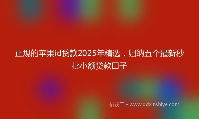 正规的苹果id贷款2025年精选，归纳五个最新秒批小额贷款口子