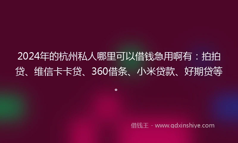 2024年的杭州私人哪里可以借钱急用啊有：拍拍贷、维信卡卡贷、360借条、小米贷款、好期贷等。