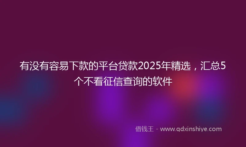 有没有容易下款的平台贷款2025年精选，汇总5个不看征信查询的软件