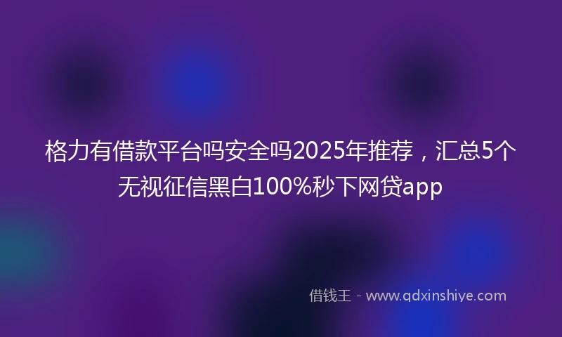 格力有借款平台吗安全吗2025年推荐，汇总5个无视征信黑白100%秒下网贷app