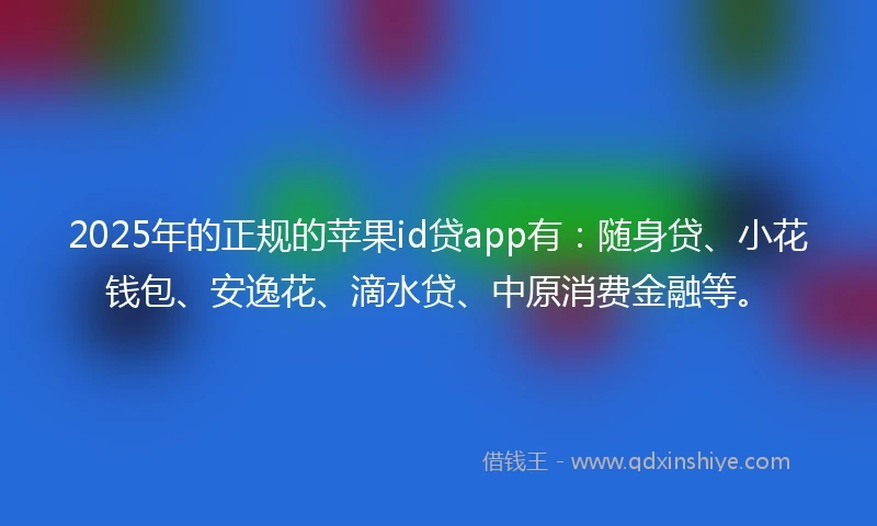 2025年的正规的苹果id贷app有：随身贷、小花钱包、安逸花、滴水贷、中原消费金融等。