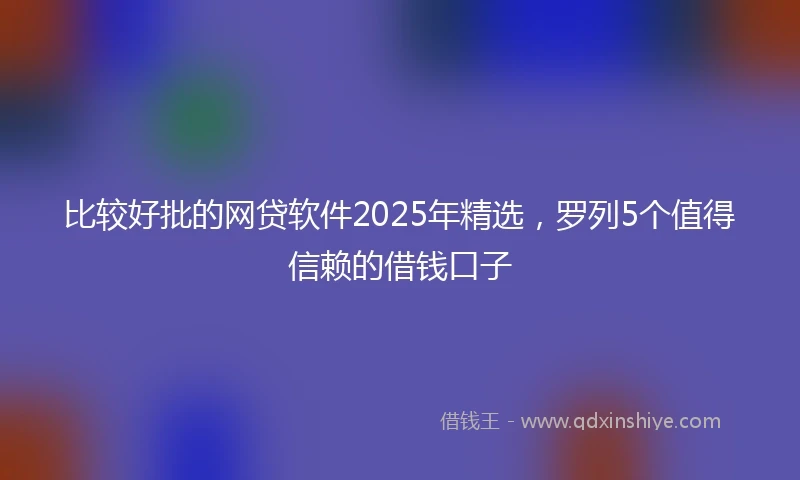 比较好批的网贷软件2025年精选,罗列5个值得信赖的借钱口子