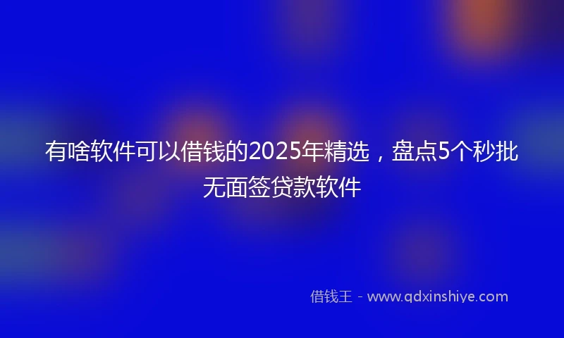 有啥软件可以借钱的2025年精选，盘点5个秒批无面签贷款软件