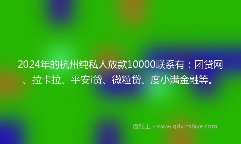 2024年的杭州纯私人放款10000联系有：团贷网、拉卡拉、平安i贷、微粒贷、度小满金融等。