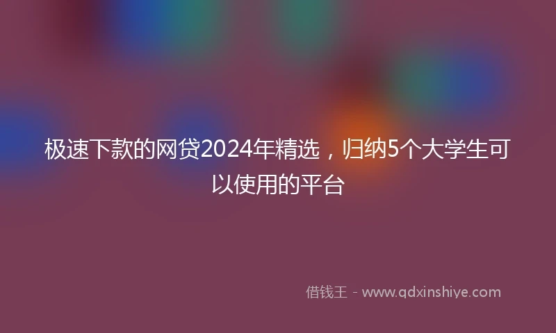极速下款的网贷2024年精选，归纳5个大学生可以使用的平台