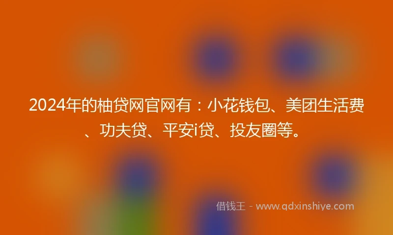 2024年的柚贷网官网有：小花钱包、美团生活费、功夫贷、平安i贷、投友圈等。