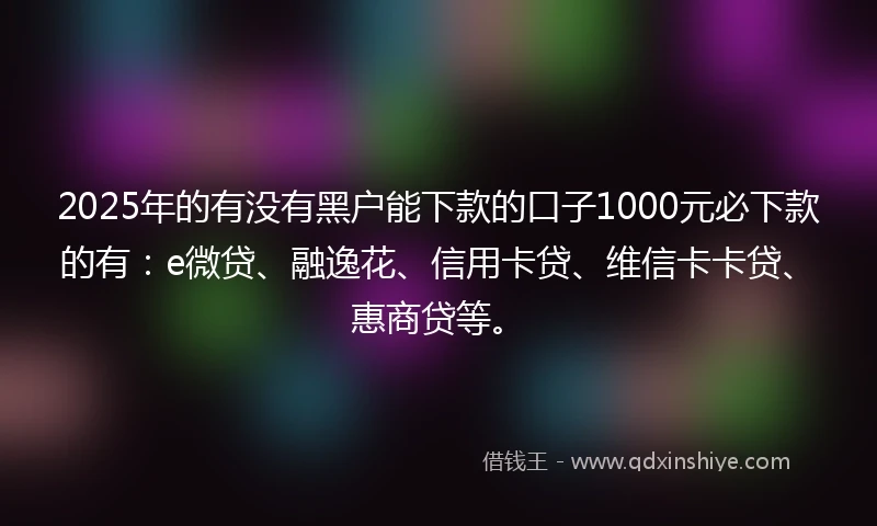 2025年的有没有黑户能下款的口子1000元必下款的有：e微贷、融逸花、信用卡贷、维信卡卡贷、惠商贷等。