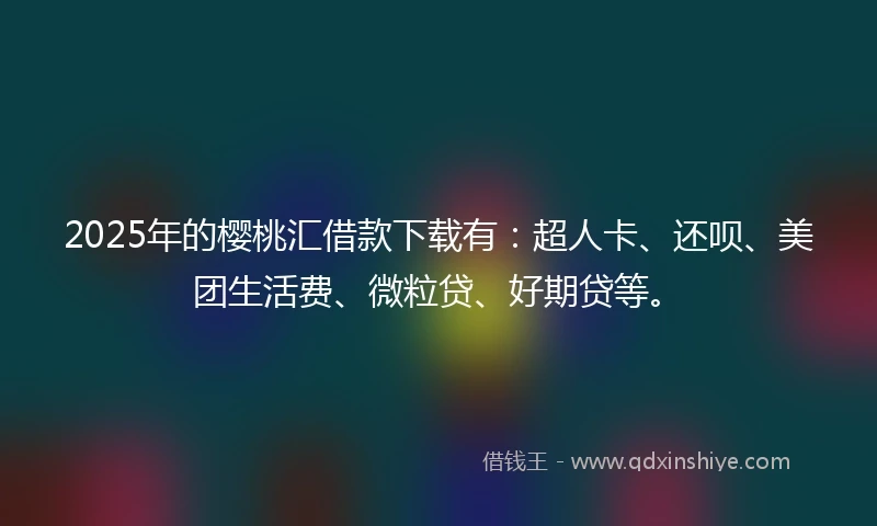 2025年的樱桃汇借款下载有：超人卡、还呗、美团生活费、微粒贷、好期贷等。