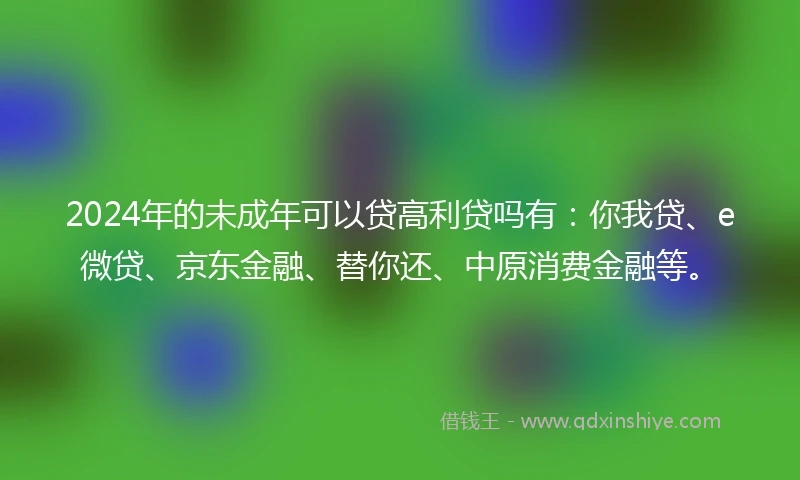 2024年的未成年可以贷高利贷吗有：你我贷、e微贷、京东金融、替你还、中原消费金融等。