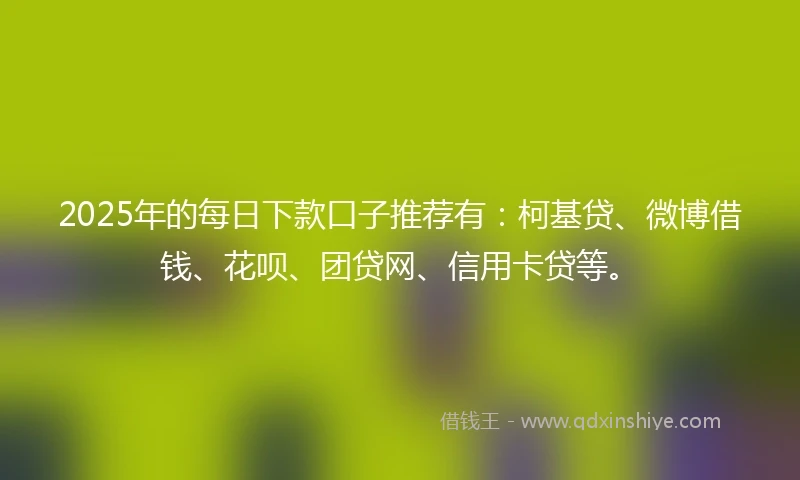 2025年的每日下款口子推荐有：柯基贷、微博借钱、花呗、团贷网、信用卡贷等。