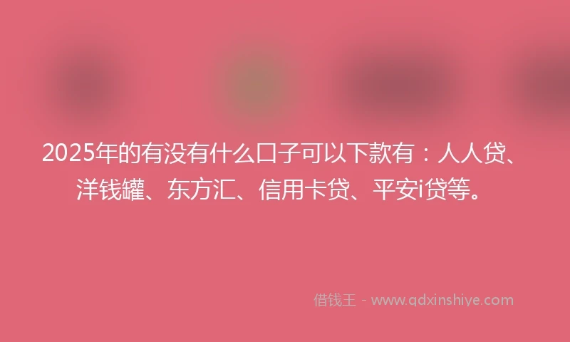 2025年的有没有什么口子可以下款有：人人贷、洋钱罐、东方汇、信用卡贷、平安i贷等。