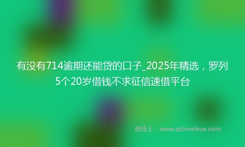 有没有714逾期还能贷的口子_2025年精选，罗列5个20岁借钱不求征信速借平台