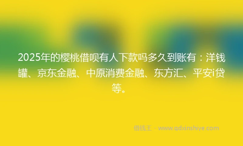 2025年的樱桃借呗有人下款吗多久到账有:洋钱罐、京东金融、中原消费金融、东方汇、平安i贷等。