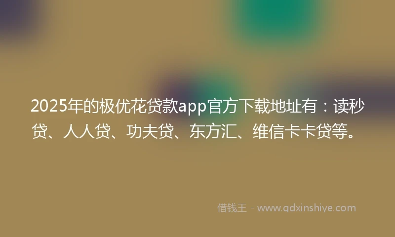 2025年的极优花贷款app官方下载地址有：读秒贷、人人贷、功夫贷、东方汇、维信卡卡贷等。