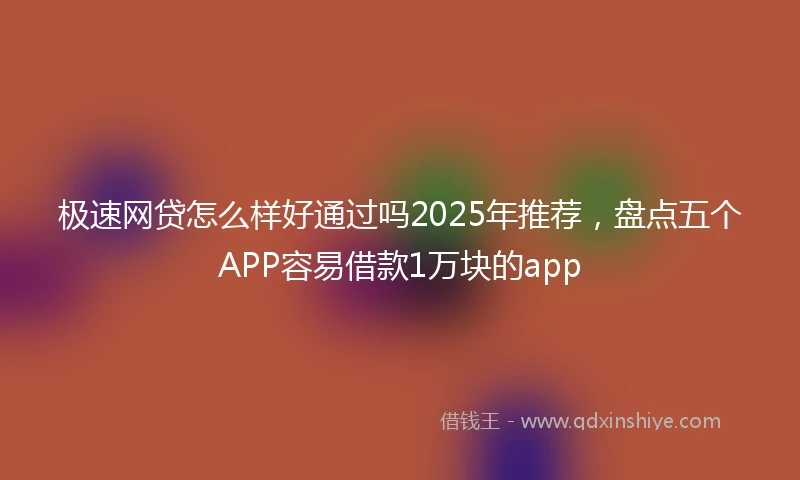 极速网贷怎么样好通过吗2025年推荐，盘点五个APP容易借款1万块的app