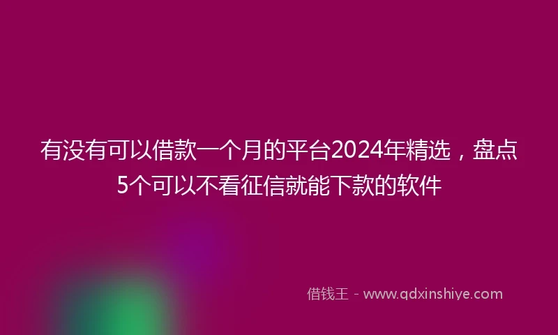 有没有可以借款一个月的平台2024年精选，盘点5个可以不看征信就能下款的软件
