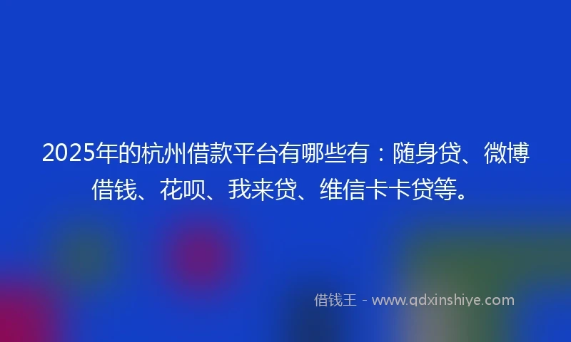 2025年的杭州借款平台有哪些有：随身贷、微博借钱、花呗、我来贷、维信卡卡贷等。