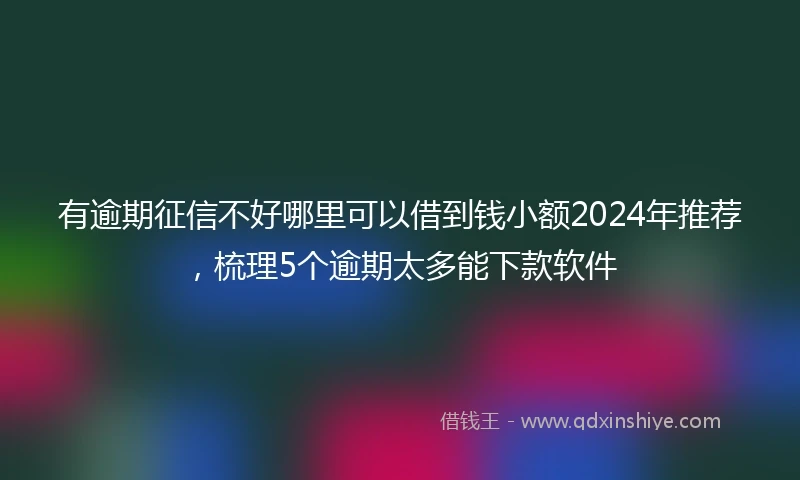 有逾期征信不好哪里可以借到钱小额2024年推荐，梳理5个逾期太多能下款软件