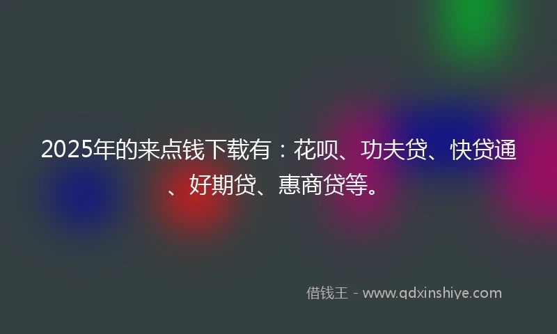 2025年的来点钱下载有：花呗、功夫贷、快贷通、好期贷、惠商贷等。