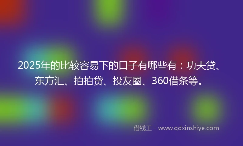 2025年的比较容易下的口子有哪些有：功夫贷、东方汇、拍拍贷、投友圈、360借条等。
