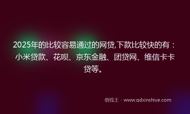2025年的比较容易通过的网贷,下款比较快的有：小米贷款、花呗、京东金融、团贷网、维信卡卡贷等。