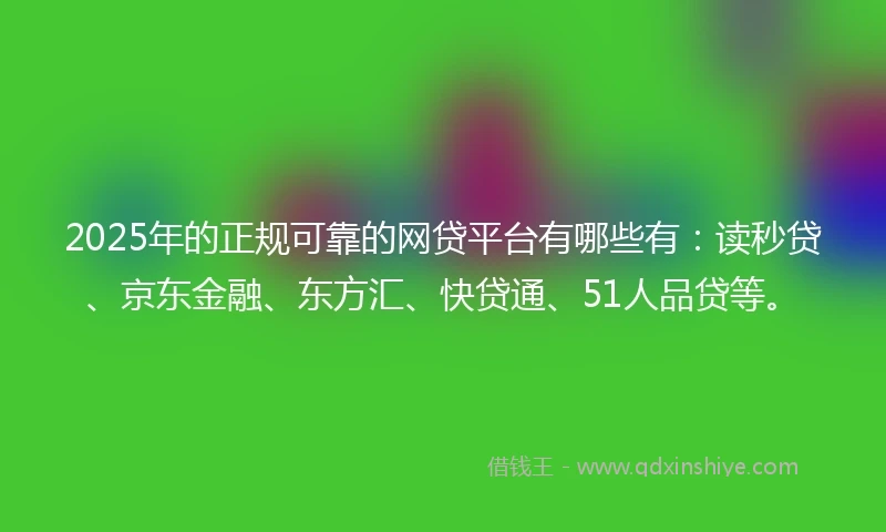 2025年的正规可靠的网贷平台有哪些有：读秒贷、京东金融、东方汇、快贷通、51人品贷等。