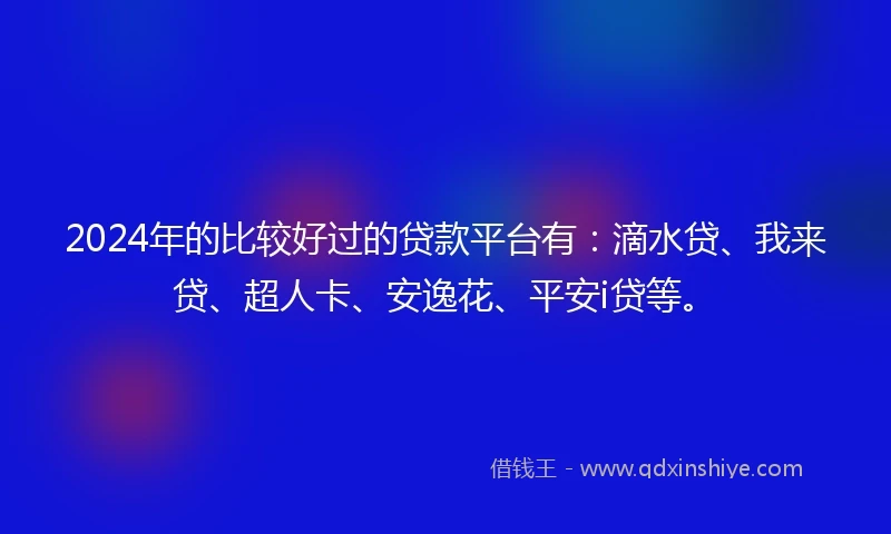 2024年的比较好过的贷款平台有：滴水贷、我来贷、超人卡、安逸花、平安i贷等。