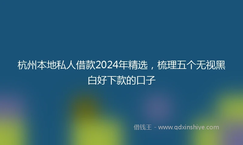 杭州本地私人借款2024年精选，梳理五个无视黑白好下款的口子