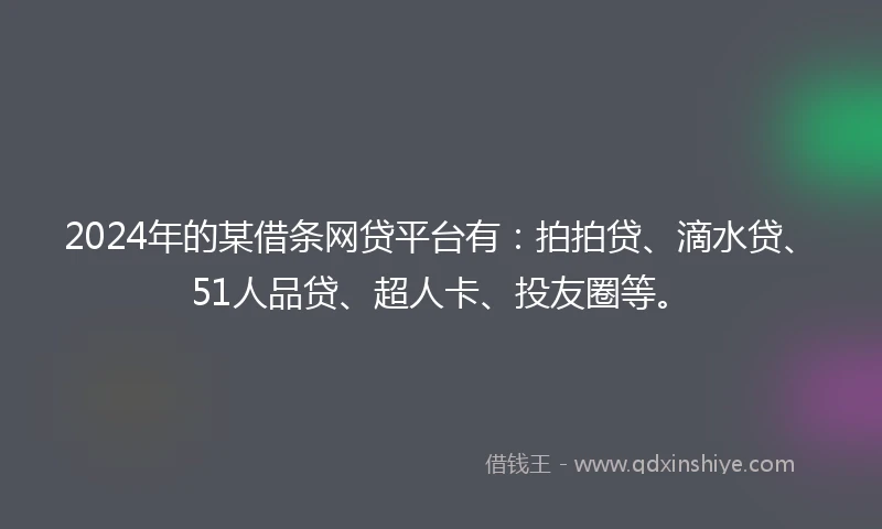 2024年的某借条网贷平台有：拍拍贷、滴水贷、51人品贷、超人卡、投友圈等。