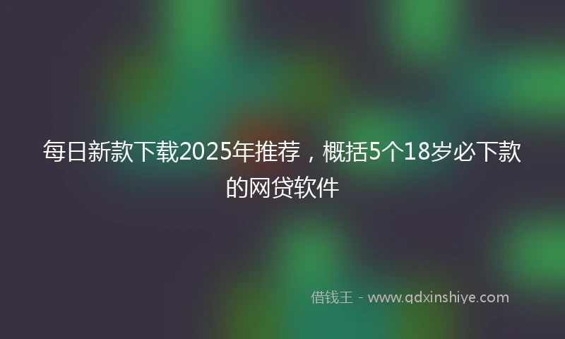 每日新款下载2025年推荐，概括5个18岁必下款的网贷软件