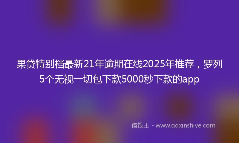 果贷特别档最新21年逾期在线2025年推荐，罗列5个无视一切包下款5000秒下款的app