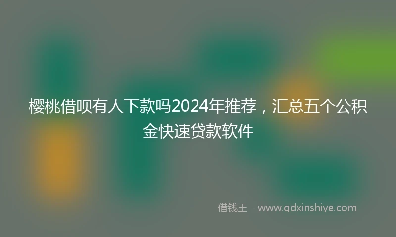 樱桃借呗有人下款吗2024年推荐，汇总五个公积金快速贷款软件