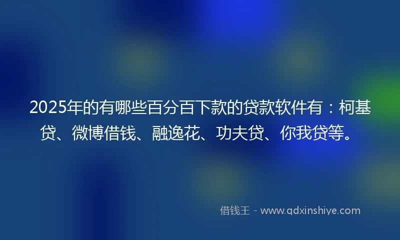 2025年的有哪些百分百下款的贷款软件有：柯基贷、微博借钱、融逸花、功夫贷、你我贷等。