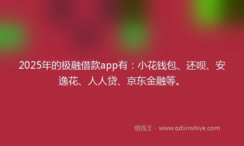 2025年的极融借款app有：小花钱包、还呗、安逸花、人人贷、京东金融等。