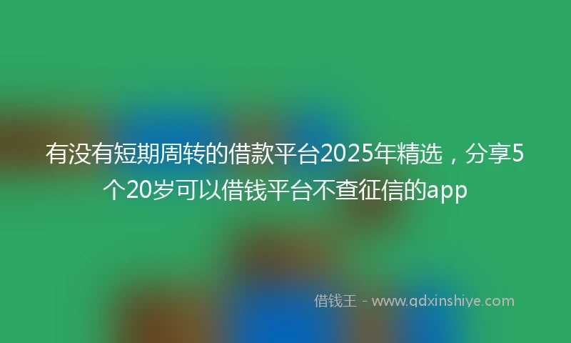 有没有短期周转的借款平台2025年精选，分享5个20岁可以借钱平台不查征信的app
