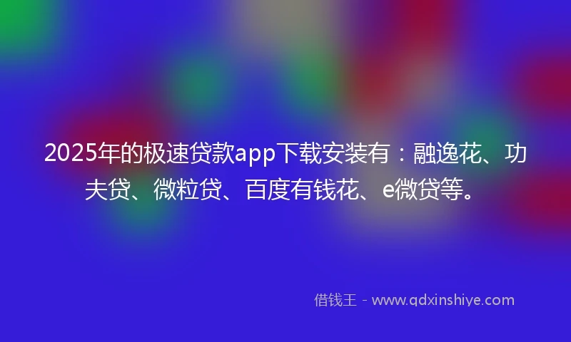 2025年的极速贷款app下载安装有：融逸花、功夫贷、微粒贷、百度有钱花、e微贷等。