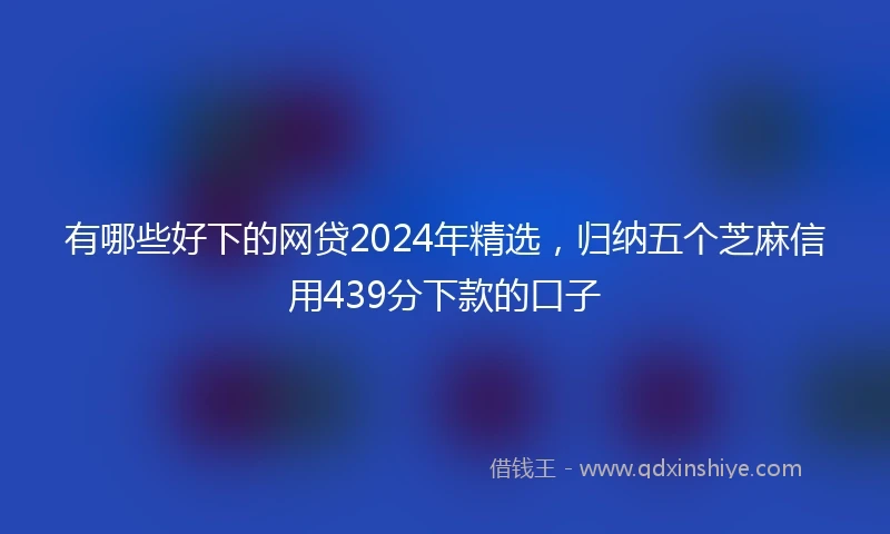 有哪些好下的网贷2024年精选，归纳五个芝麻信用439分下款的口子