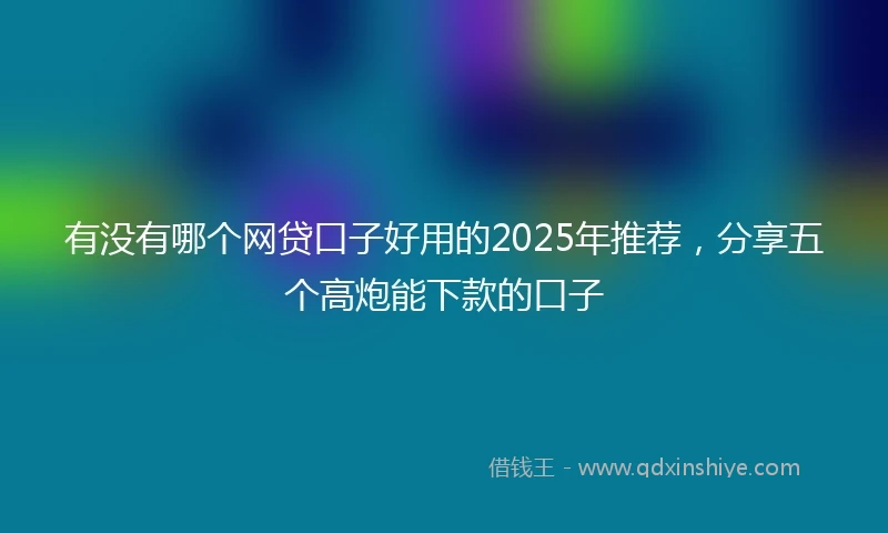 有没有哪个网贷口子好用的2025年推荐，分享五个高炮能下款的口子