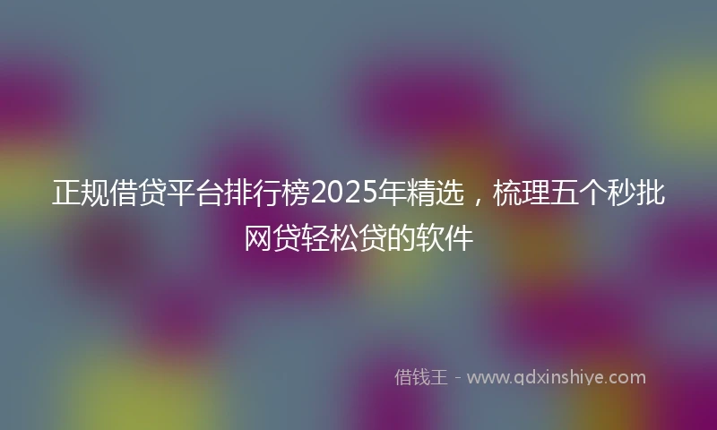 正规借贷平台排行榜2025年精选，梳理五个秒批网贷轻松贷的软件