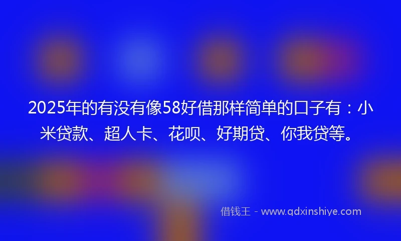 2025年的有没有像58好借那样简单的口子有：小米贷款、超人卡、花呗、好期贷、你我贷等。