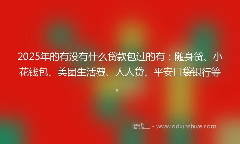 2025年的有没有什么贷款包过的有：随身贷、小花钱包、美团生活费、人人贷、平安口袋银行等。