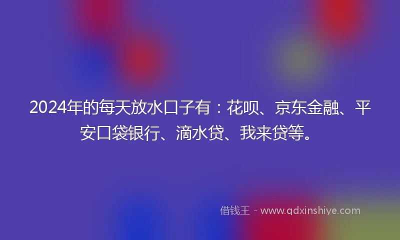 2024年的每天放水口子有：花呗、京东金融、平安口袋银行、滴水贷、我来贷等。