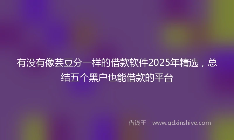 有没有像芸豆分一样的借款软件2025年精选，总结五个黑户也能借款的平台