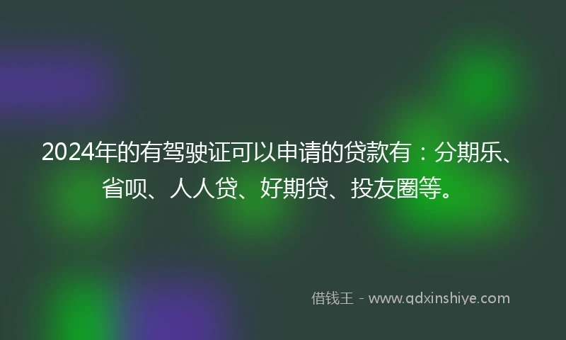 2024年的有驾驶证可以申请的贷款有：分期乐、省呗、人人贷、好期贷、投友圈等。