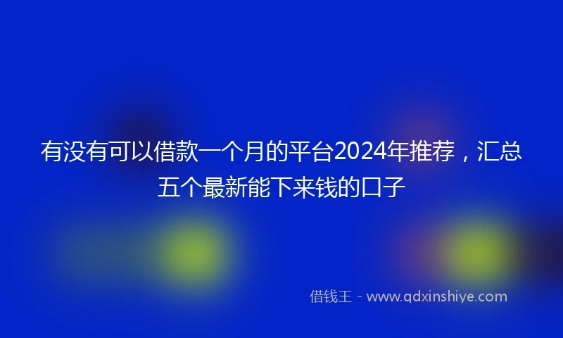 有没有可以借款一个月的平台2024年推荐，汇总五个最新能下来钱的口子